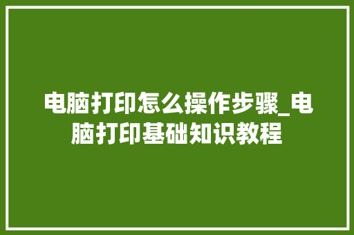 电脑打印怎么操作步骤_电脑打印基础知识教程