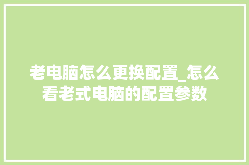 老电脑怎么更换配置_怎么看老式电脑的配置参数