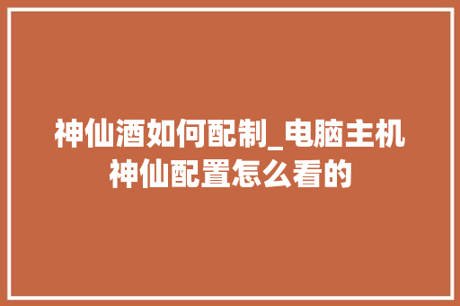神仙酒如何配制_电脑主机神仙配置怎么看的