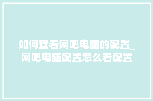 如何查看网吧电脑的配置_网吧电脑配置怎么看配置