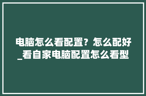 电脑怎么看配置？怎么配好_看自家电脑配置怎么看型号