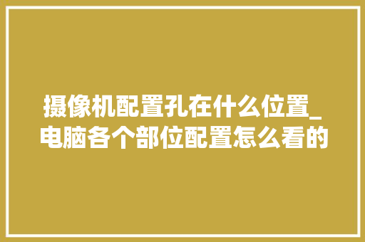 摄像机配置孔在什么位置_电脑各个部位配置怎么看的