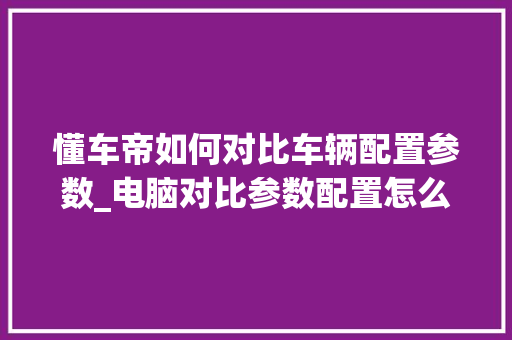 懂车帝如何对比车辆配置参数_电脑对比参数配置怎么看的