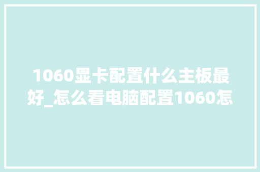 1060显卡配置什么主板最好_怎么看电脑配置1060怎么看 电脑故障维修