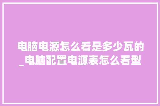 电脑电源怎么看是多少瓦的_电脑配置电源表怎么看型号 电脑电源怎么看是多少瓦的_电脑配置电源表怎么看型号