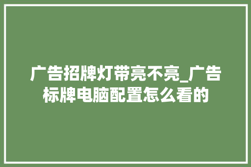 广告招牌灯带亮不亮_广告标牌电脑配置怎么看的 广告招牌灯带亮不亮_广告标牌电脑配置怎么看的