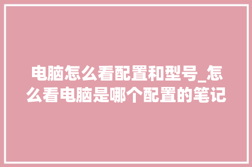 电脑怎么看配置和型号_怎么看电脑是哪个配置的笔记本 电脑怎么看配置和型号_怎么看电脑是哪个配置的笔记本