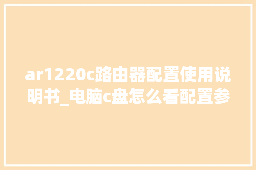 ar1220c路由器配置使用说明书_电脑c盘怎么看配置参数