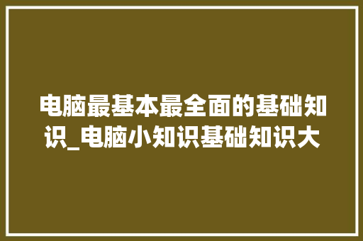 电脑最基本最全面的基础知识_电脑小知识基础知识大全图片 电脑最基本最全面的基础知识_电脑小知识基础知识大全图片
