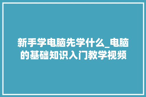 新手学电脑先学什么_电脑的基础知识入门教学视频