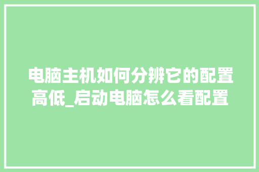 电脑主机如何分辨它的配置高低_启动电脑怎么看配置高低啊 电脑配置