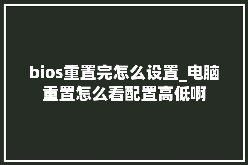 bios重置完怎么设置_电脑重置怎么看配置高低啊