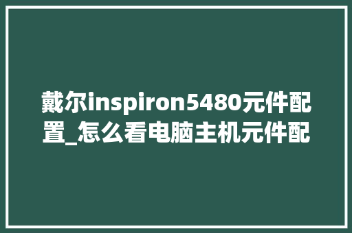 戴尔inspiron5480元件配置_怎么看电脑主机元件配置参数