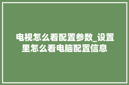 电视怎么看配置参数_设置里怎么看电脑配置信息