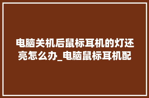 电脑关机后鼠标耳机的灯还亮怎么办_电脑鼠标耳机配置怎么看型号