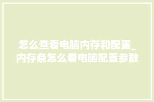 怎么查看电脑内存和配置_内存条怎么看电脑配置参数