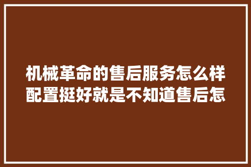 机械革命的售后服务怎么样配置挺好就是不知道售后怎么样_买电脑看售后怎么看配置参数