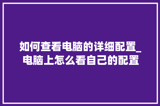如何查看电脑的详细配置_电脑上怎么看自己的配置