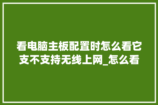 看电脑主板配置时怎么看它支不支持无线上网_怎么看电脑主板的配置参数 电脑基础