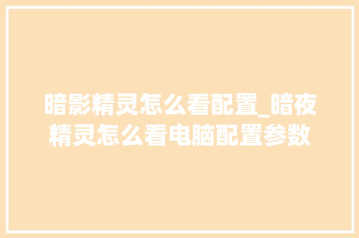 暗影精灵怎么看配置_暗夜精灵怎么看电脑配置参数