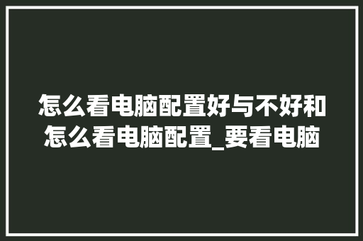 怎么看电脑配置好与不好和怎么看电脑配置_要看电脑配置怎么看型号