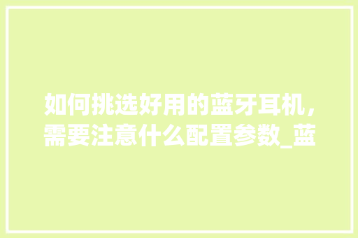 如何挑选好用的蓝牙耳机，需要注意什么配置参数_蓝牙协议电脑怎么看配置参数