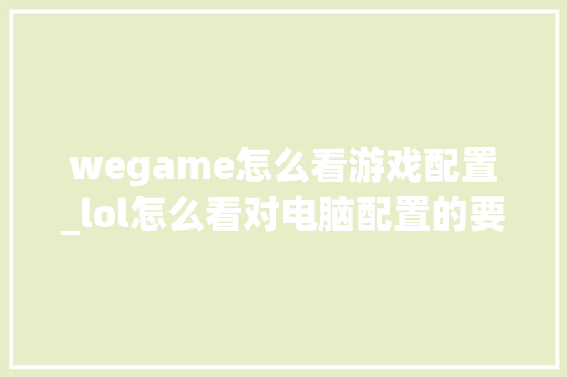 wegame怎么看游戏配置_lol怎么看对电脑配置的要求