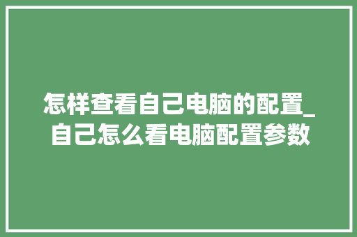 怎样查看自己电脑的配置_自己怎么看电脑配置参数