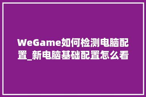 WeGame如何检测电脑配置_新电脑基础配置怎么看的