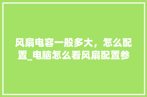 风扇电容一般多大，怎么配置_电脑怎么看风扇配置参数
