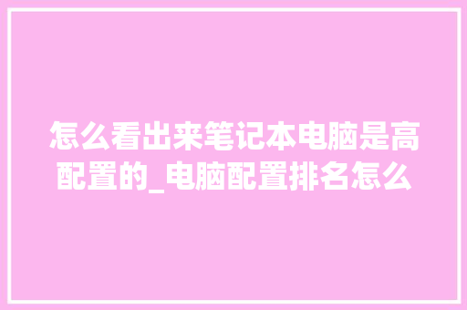 怎么看出来笔记本电脑是高配置的_电脑配置排名怎么看的出来