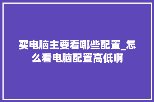 买电脑主要看哪些配置_怎么看电脑配置高低啊