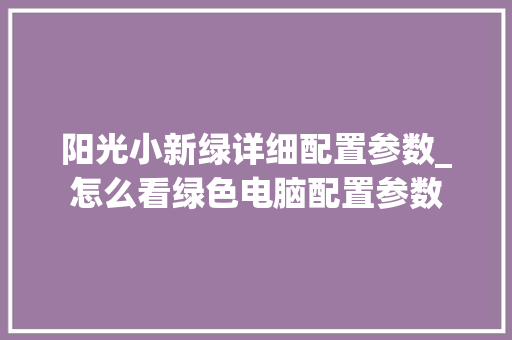 阳光小新绿详细配置参数_怎么看绿色电脑配置参数