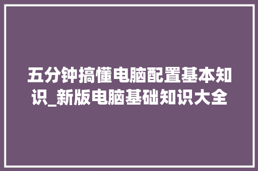 五分钟搞懂电脑配置基本知识_新版电脑基础知识大全