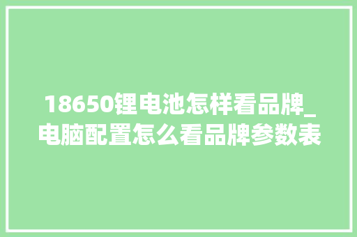 18650锂电池怎样看品牌_电脑配置怎么看品牌参数表