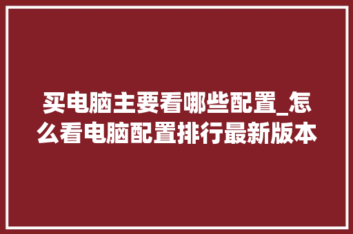 买电脑主要看哪些配置_怎么看电脑配置排行最新版本