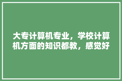 大专计算机专业，学校计算机方面的知识都教，感觉好难学怎么办「修电脑的基础知识有哪些」 大专计算机专业，学校计算机方面的知识都教，感觉好难学怎么办「修电脑的基础知识有哪些」 电脑故障维修