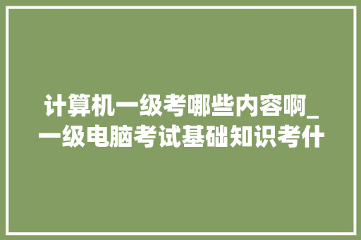 计算机一级考哪些内容啊_一级电脑考试基础知识考什么 计算机一级考哪些内容啊_一级电脑考试基础知识考什么