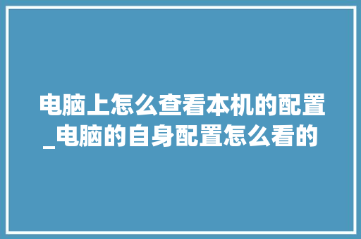 电脑上怎么查看本机的配置_电脑的自身配置怎么看的