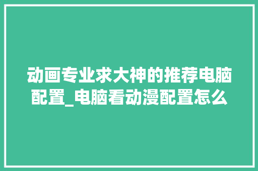 动画专业求大神的推荐电脑配置_电脑看动漫配置怎么看的啊