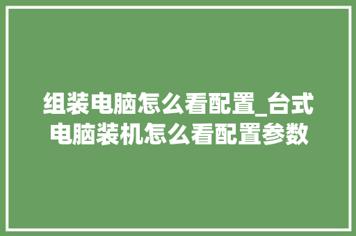 组装电脑怎么看配置_台式电脑装机怎么看配置参数