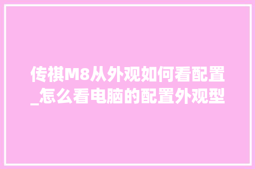 传祺M8从外观如何看配置_怎么看电脑的配置外观型号 传祺M8从外观如何看配置_怎么看电脑的配置外观型号