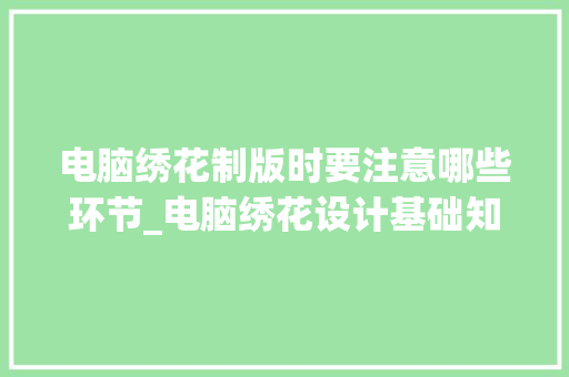 电脑绣花制版时要注意哪些环节_电脑绣花设计基础知识大全