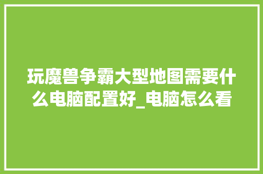 玩魔兽争霸大型地图需要什么电脑配置好_电脑怎么看配置地图详细参数