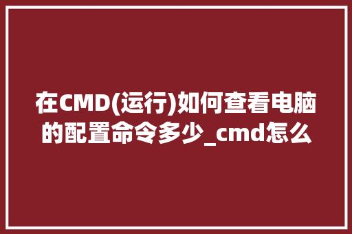 在CMD(运行)如何查看电脑的配置命令多少_cmd怎么看电脑配置信息 在CMD(运行)如何查看电脑的配置命令多少_cmd怎么看电脑配置信息
