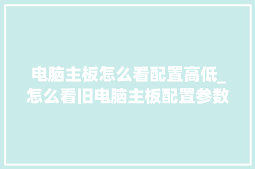 电脑主板怎么看配置高低_怎么看旧电脑主板配置参数 电脑主板怎么看配置高低_怎么看旧电脑主板配置参数