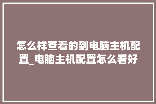 怎么样查看的到电脑主机配置_电脑主机配置怎么看好坏