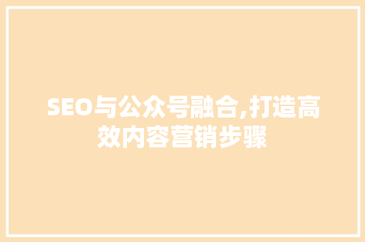 SEO与公众号融合,打造高效内容营销步骤 SEO与公众号融合,打造高效内容营销步骤 电脑基础