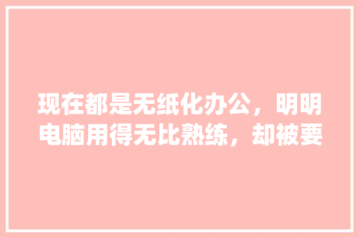 现在都是无纸化办公，明明电脑用得无比熟练，却被要求手写教案，这是什么情况_入门电脑基础知识教案设计