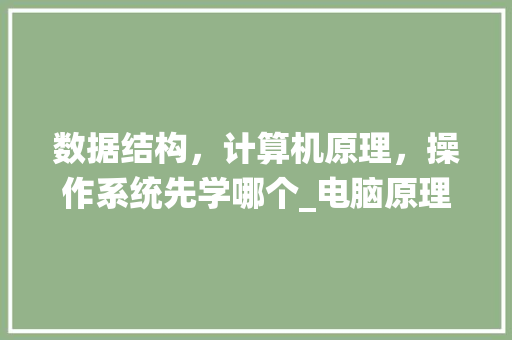 数据结构，计算机原理，操作系统先学哪个_电脑原理基础知识大全
